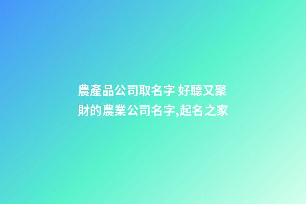 農產品公司取名字 好聽又聚財的農業公司名字,起名之家-第1張-公司起名-玄機派